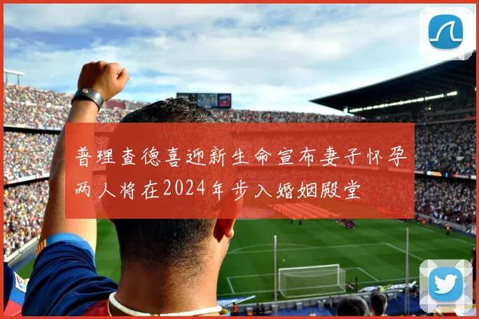 普理查德喜迎新生命宣布妻子怀孕两人将在2024年步入婚姻殿堂