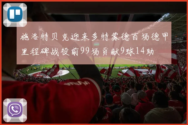 施洛特贝克迎来多特蒙德百场德甲里程碑战役前99场贡献9球14助