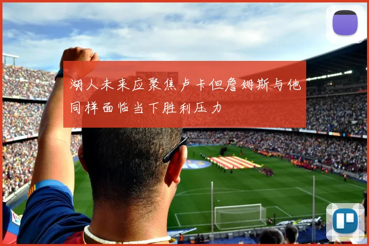 湖人未来应聚焦卢卡但詹姆斯与他同样面临当下胜利压力