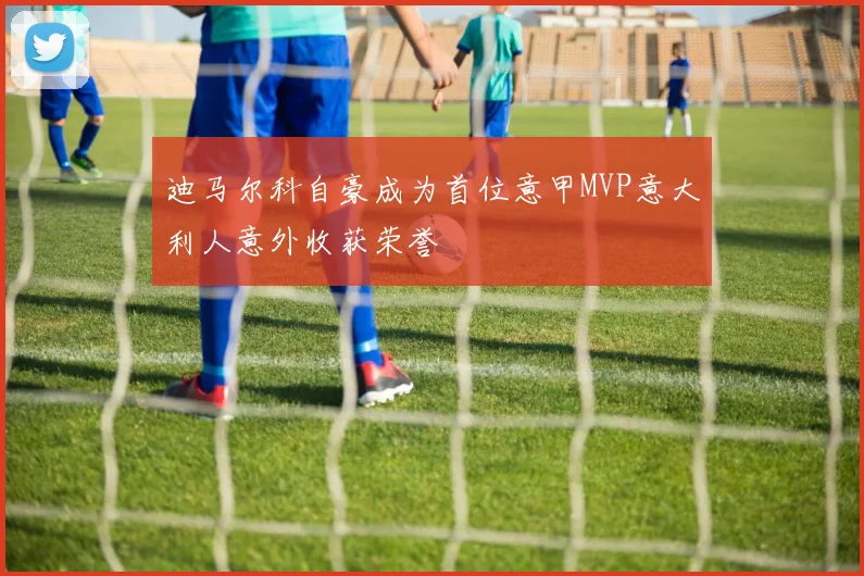 迪马尔科自豪成为首位意甲MVP意大利人意外收获荣誉