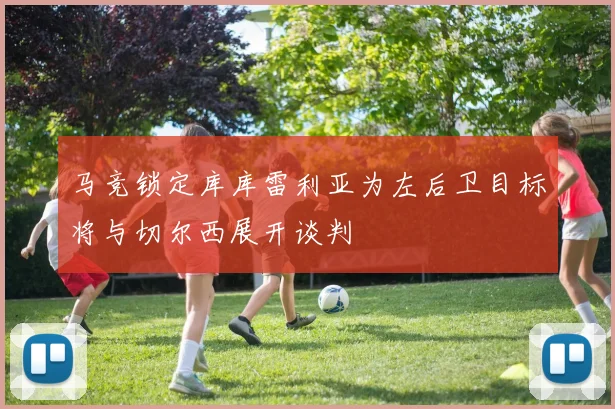 马竞锁定库库雷利亚为左后卫目标将与切尔西展开谈判