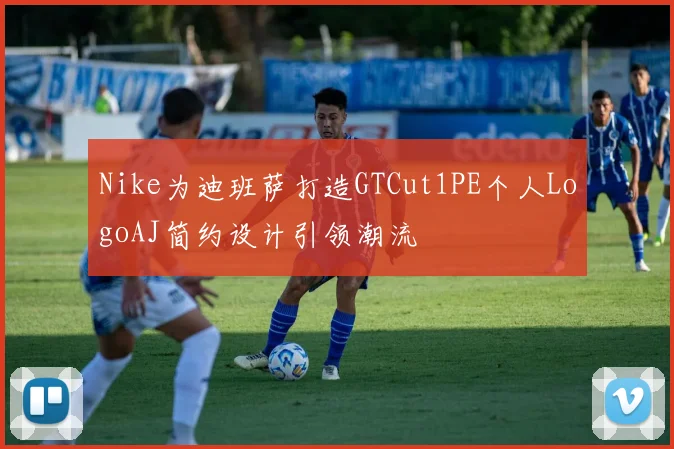 Nike为迪班萨打造GTCut1PE个人LogoAJ简约设计引领潮流