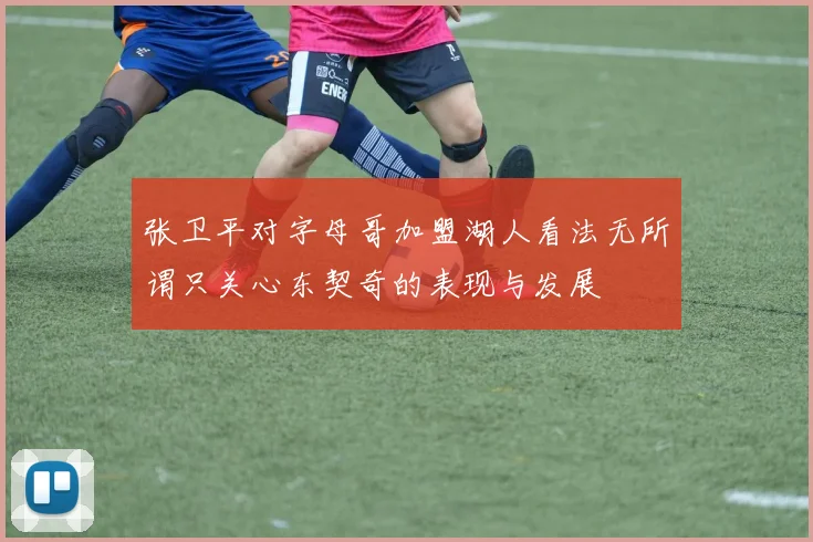 张卫平对字母哥加盟湖人看法无所谓只关心东契奇的表现与发展