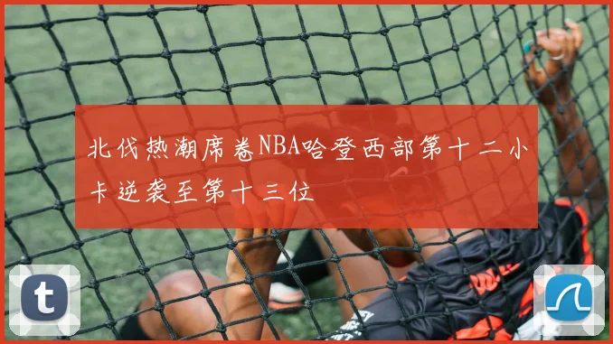 北伐热潮席卷NBA哈登西部第十二小卡逆袭至第十三位