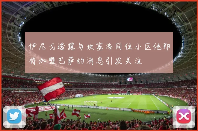 伊尼戈透露与坎塞洛同住小区他即将加盟巴萨的消息引发关注