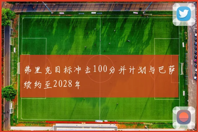 弗里克目标冲击100分并计划与巴萨续约至2028年