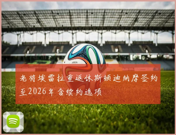 老将埃雷拉重返休斯顿迪纳摩签约至2026年含续约选项