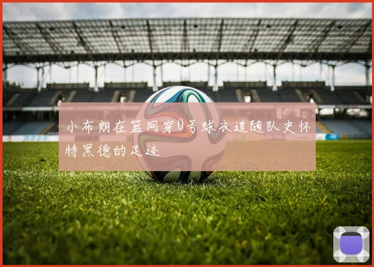 小布朗在篮网穿0号球衣追随队史怀特黑德的足迹