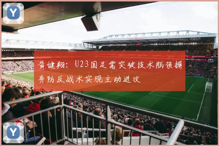 黄健翔：U23国足需突破技术瓶颈摒弃防反战术实现主动进攻