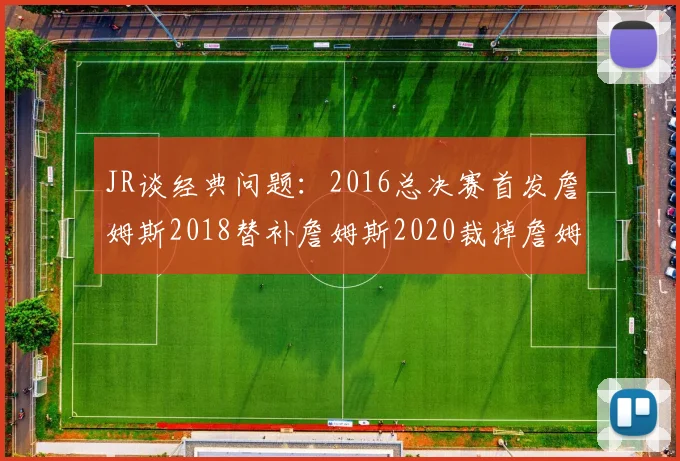 JR谈经典问题：2016总决赛首发詹姆斯2018替补詹姆斯2020裁掉詹姆斯的背后故事