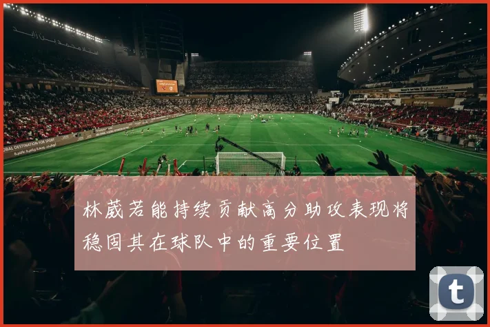 林葳若能持续贡献高分助攻表现将稳固其在球队中的重要位置
