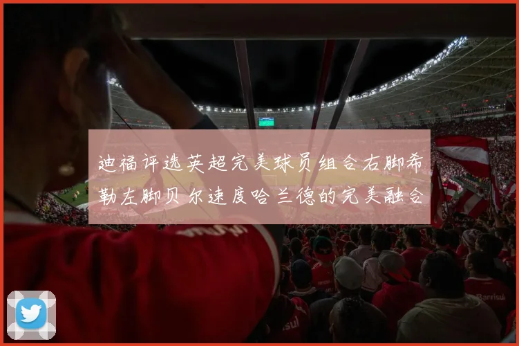 迪福评选英超完美球员组合右脚希勒左脚贝尔速度哈兰德的完美融合