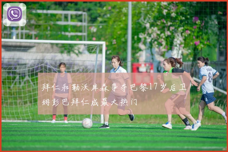 拜仁和勒沃库森争夺巴黎17岁后卫姆彭巴拜仁成最大热门