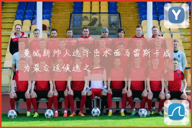 曼城新帅人选浮出水面马雷斯卡成为最合适候选之一