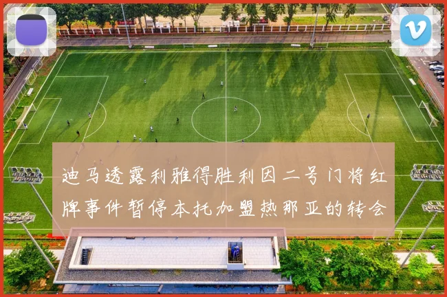 迪马透露利雅得胜利因二号门将红牌事件暂停本托加盟热那亚的转会事宜