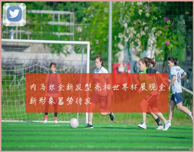 内马尔全新发型亮相世界杯展现全新形象蓄势待发