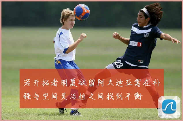 若开拓者明夏欲留阿夫迪亚需在补强与空间灵活性之间找到平衡