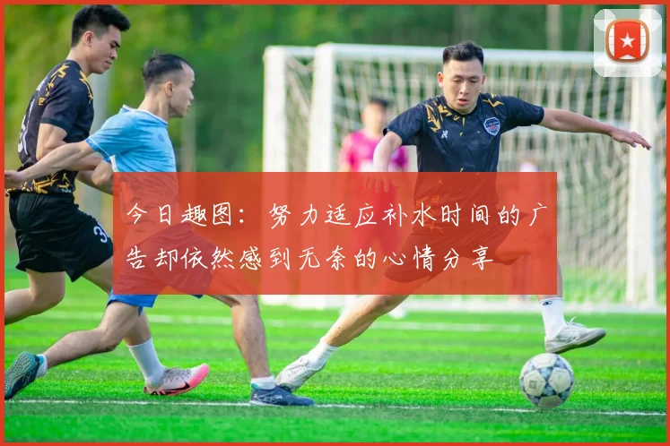今日趣图：努力适应补水时间的广告却依然感到无奈的心情分享