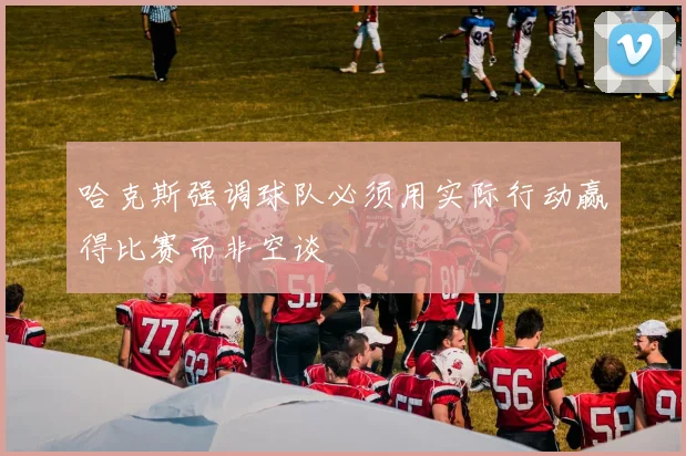 哈克斯强调球队必须用实际行动赢得比赛而非空谈