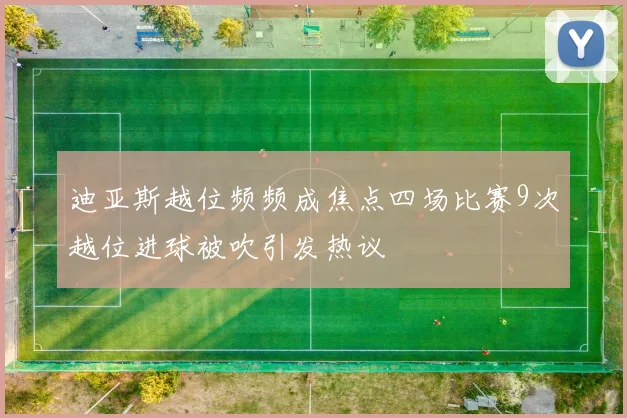 迪亚斯越位频频成焦点四场比赛9次越位进球被吹引发热议
