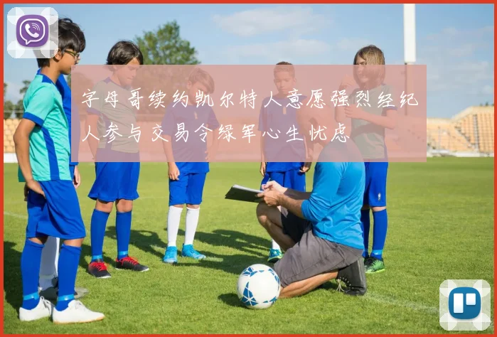 字母哥续约凯尔特人意愿强烈经纪人参与交易令绿军心生忧虑