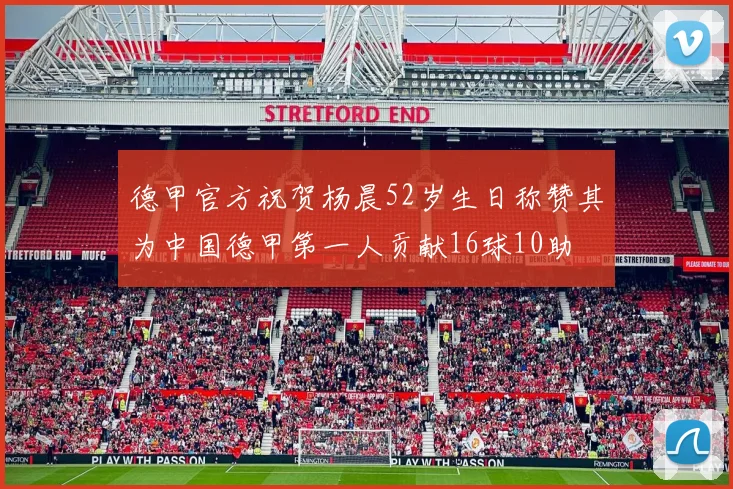 德甲官方祝贺杨晨52岁生日称赞其为中国德甲第一人贡献16球10助