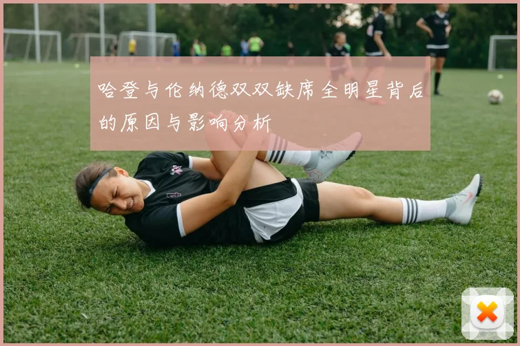 哈登与伦纳德双双缺席全明星背后的原因与影响分析