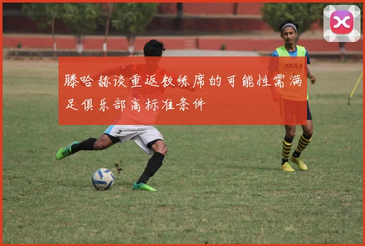 滕哈赫谈重返教练席的可能性需满足俱乐部高标准条件
