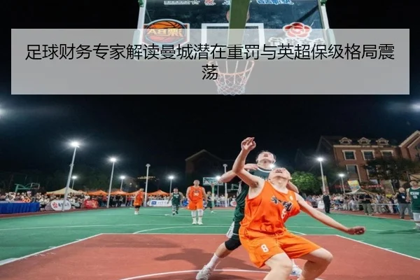 足球财务专家解读曼城潜在重罚与英超保级格局震荡
